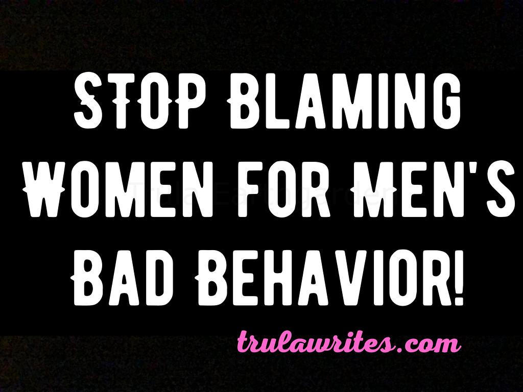 Stop blaming women for men's bad behavior! trulawrites.com